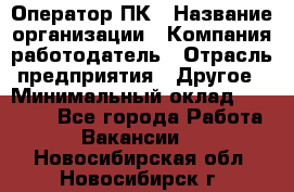 Оператор ПК › Название организации ­ Компания-работодатель › Отрасль предприятия ­ Другое › Минимальный оклад ­ 10 000 - Все города Работа » Вакансии   . Новосибирская обл.,Новосибирск г.